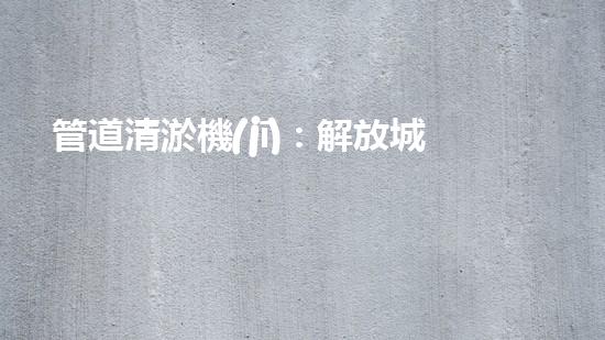 管道清淤機(jī)：解放城市下水道的超級(jí)利器！